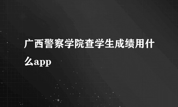 广西警察学院查学生成绩用什么app