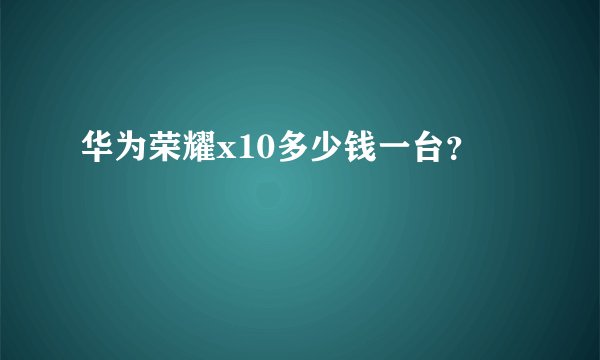 华为荣耀x10多少钱一台？