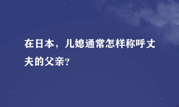 在日本，儿媳通常怎样称呼丈夫的父亲？