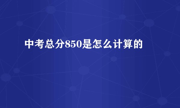 中考总分850是怎么计算的