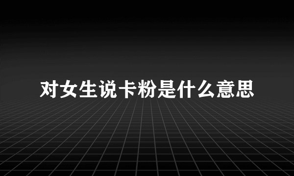 对女生说卡粉是什么意思