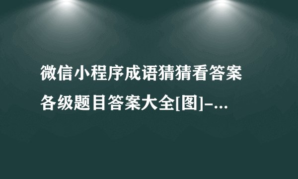 微信小程序成语猜猜看答案 各级题目答案大全[图]-手游攻略-游戏鸟手游网