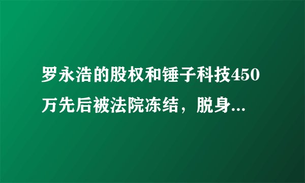 罗永浩的股权和锤子科技450万先后被法院冻结，脱身术并未拯救他