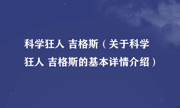 科学狂人 吉格斯（关于科学狂人 吉格斯的基本详情介绍）
