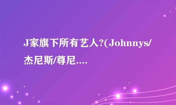 J家旗下所有艺人?(Johnnys/杰尼斯/尊尼..唉..)