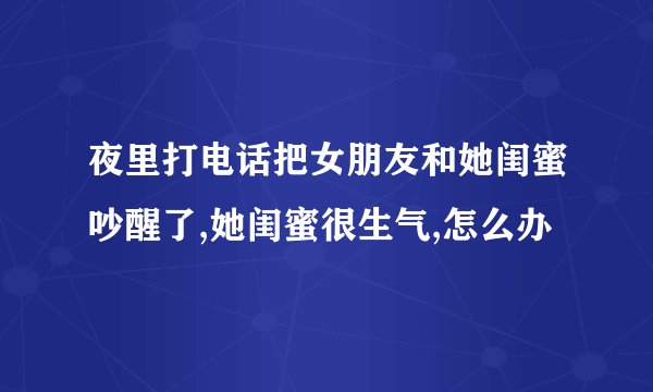 夜里打电话把女朋友和她闺蜜吵醒了,她闺蜜很生气,怎么办