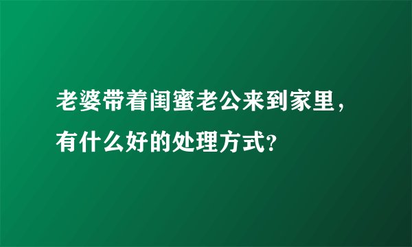 老婆带着闺蜜老公来到家里，有什么好的处理方式？