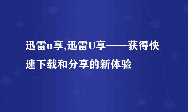 迅雷u享,迅雷U享——获得快速下载和分享的新体验