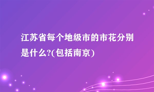 江苏省每个地级市的市花分别是什么?(包括南京)