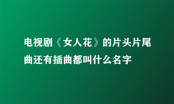 电视剧《女人花》的片头片尾曲还有插曲都叫什么名字