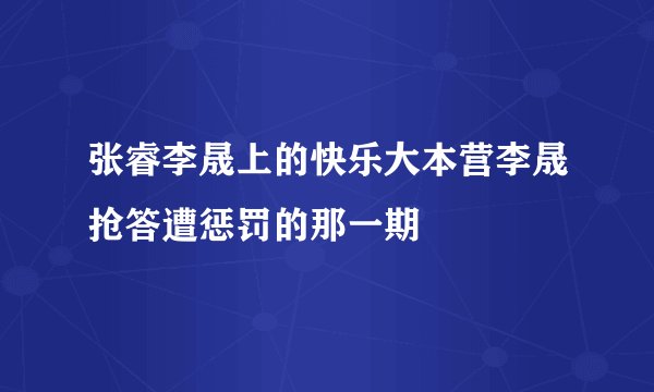 张睿李晟上的快乐大本营李晟抢答遭惩罚的那一期
