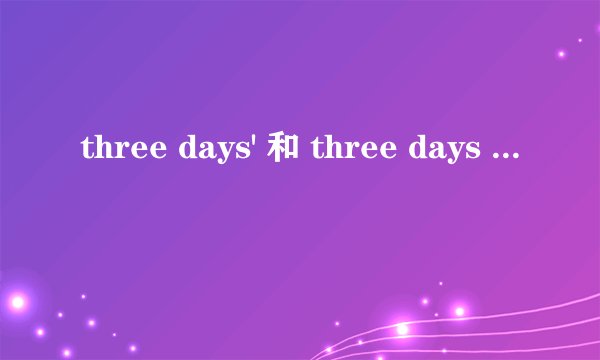 three days' 和 three days 和three-day time 三者区别 求帮忙