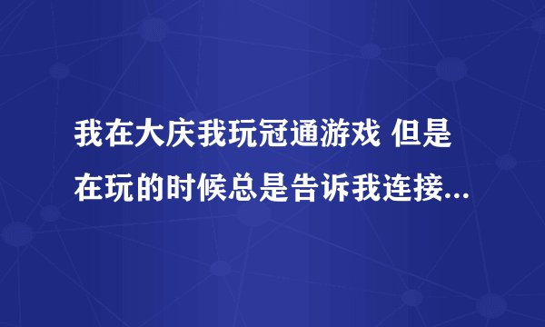 我在大庆我玩冠通游戏 但是在玩的时候总是告诉我连接失败，数据丢失