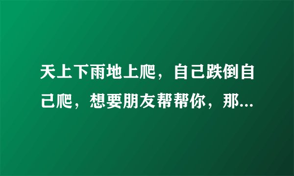 天上下雨地上爬，自己跌倒自己爬，想要朋友帮帮你，那得烟换烟茶换茶。什么意思