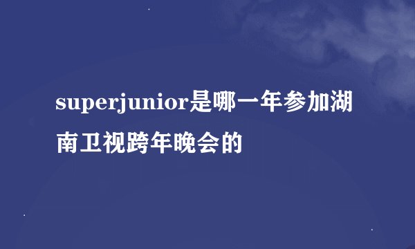 superjunior是哪一年参加湖南卫视跨年晚会的