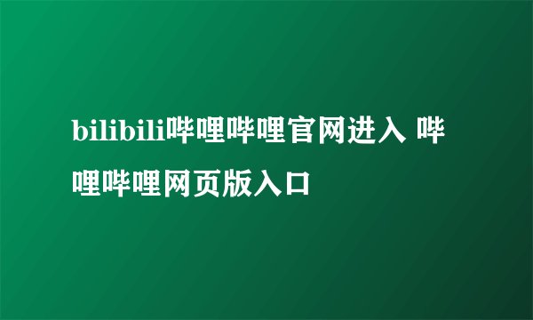 bilibili哔哩哔哩官网进入 哔哩哔哩网页版入口
