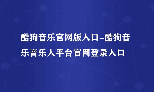酷狗音乐官网版入口-酷狗音乐音乐人平台官网登录入口