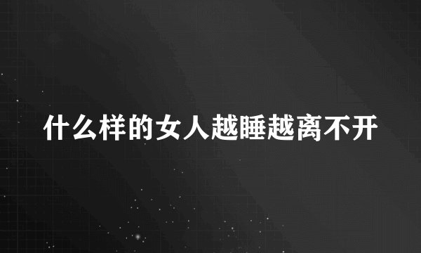 什么样的女人越睡越离不开