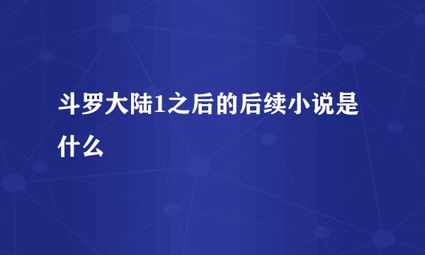 斗罗大陆1之后的后续小说是什么