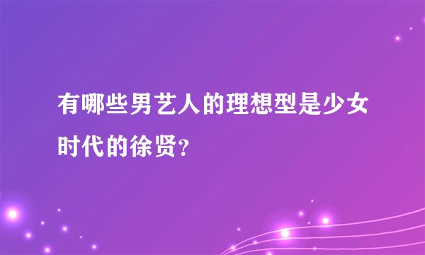 有哪些男艺人的理想型是少女时代的徐贤？