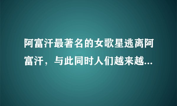 阿富汗最著名的女歌星逃离阿富汗，与此同时人们越来越担心被抓获的女省长