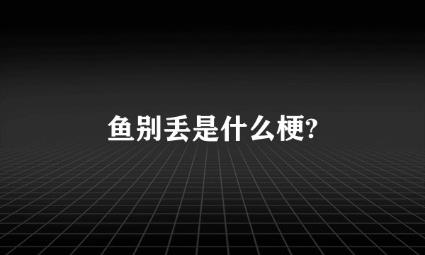 鱼别丢是什么梗?