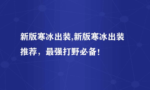 新版寒冰出装,新版寒冰出装推荐，最强打野必备！