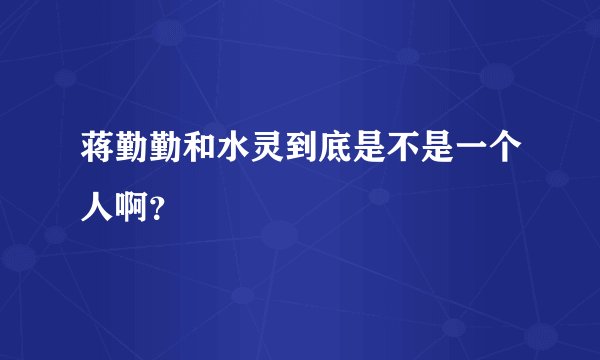 蒋勤勤和水灵到底是不是一个人啊？