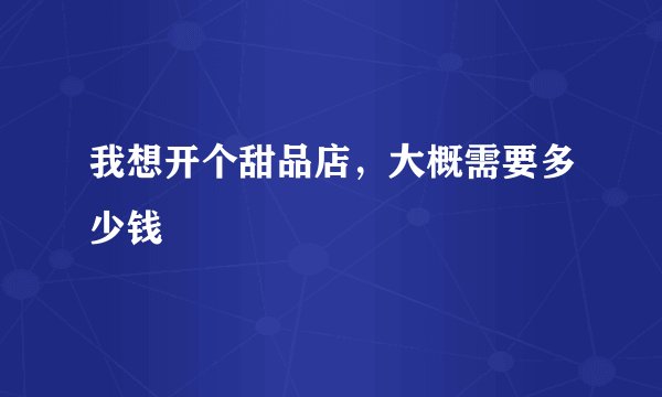我想开个甜品店，大概需要多少钱