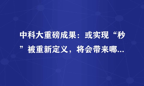 中科大重磅成果：或实现“秒”被重新定义，将会带来哪些影响？