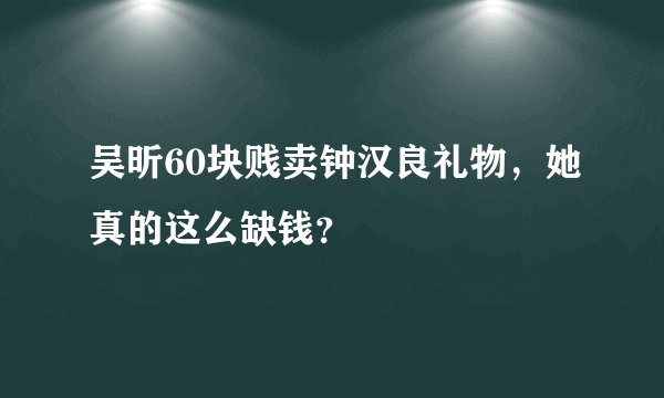 吴昕60块贱卖钟汉良礼物，她真的这么缺钱？