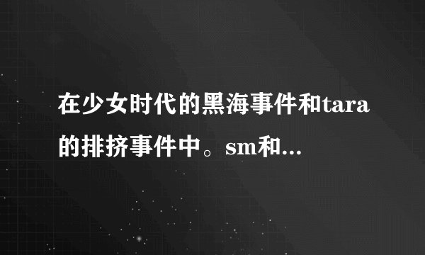 在少女时代的黑海事件和tara的排挤事件中。sm和mbk公关有
