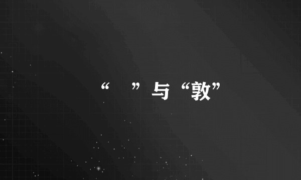 惇“惇”与“敦”