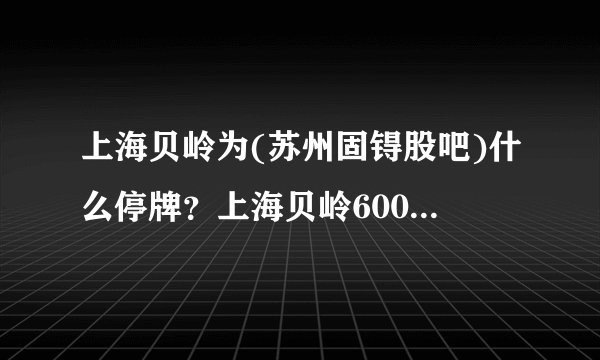 上海贝岭为(苏州固锝股吧)什么停牌？上海贝岭600171停牌原因有多少？