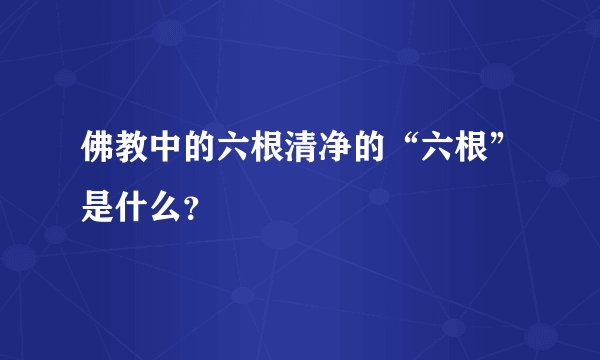 佛教中的六根清净的“六根”是什么？