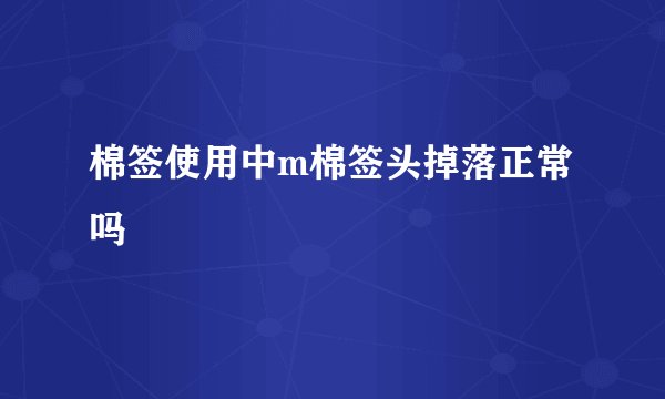 棉签使用中m棉签头掉落正常吗