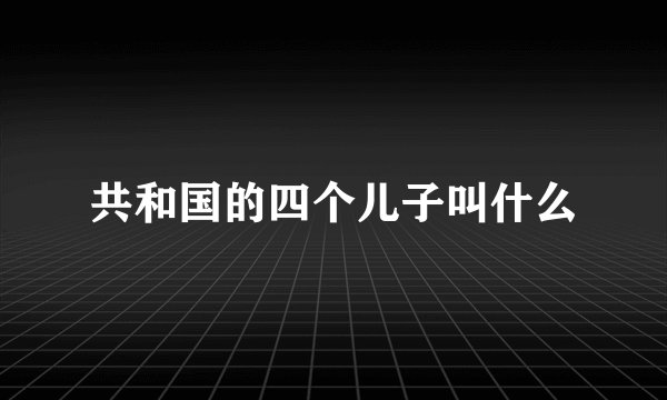 共和国的四个儿子叫什么