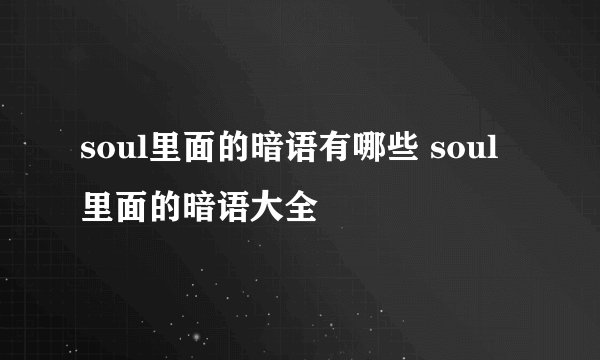 soul里面的暗语有哪些 soul里面的暗语大全
