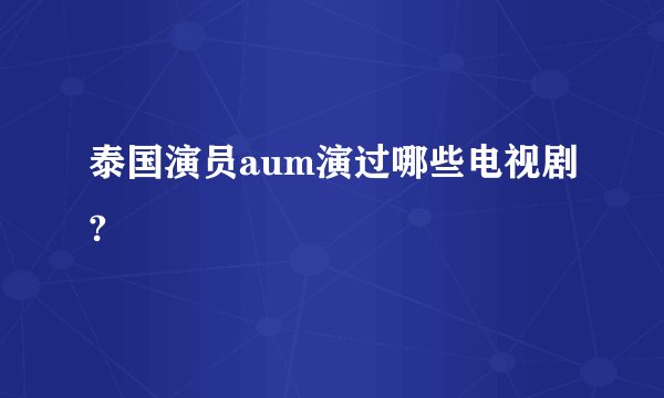 泰国演员aum演过哪些电视剧?