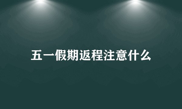 五一假期返程注意什么