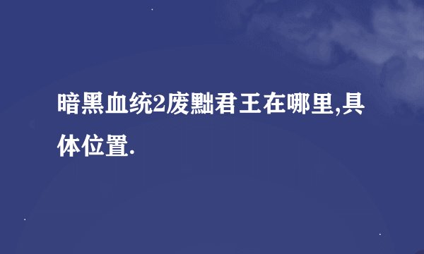 暗黑血统2废黜君王在哪里,具体位置.