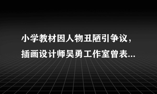 小学教材因人物丑陋引争议，插画设计师吴勇工作室曾表示书籍设计是一种情怀，如何看待这一说法？