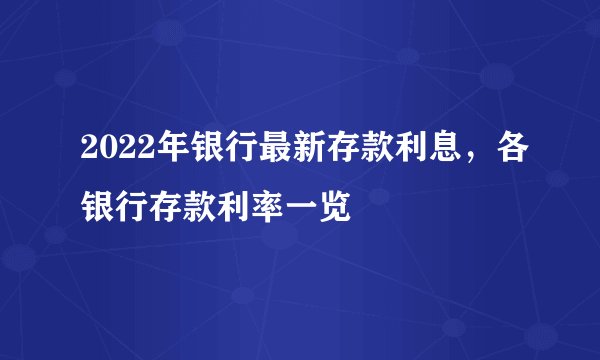 2022年银行最新存款利息，各银行存款利率一览