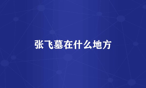 张飞墓在什么地方