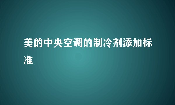 美的中央空调的制冷剂添加标准