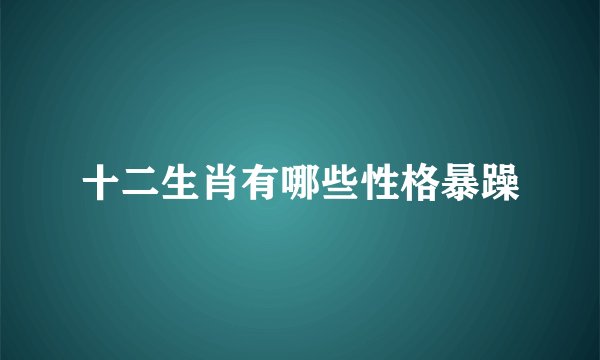 十二生肖有哪些性格暴躁