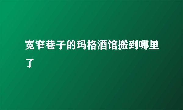 宽窄巷子的玛格酒馆搬到哪里了