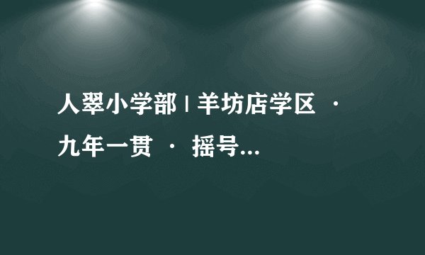 人翠小学部 | 羊坊店学区 · 九年一贯 · 摇号入学 · 学校介绍及招生简章（2023年4个班）