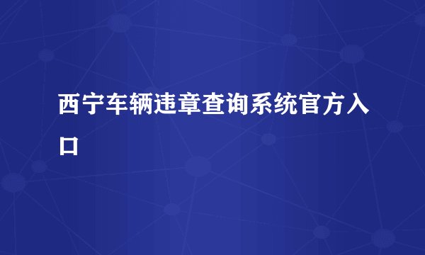 西宁车辆违章查询系统官方入口