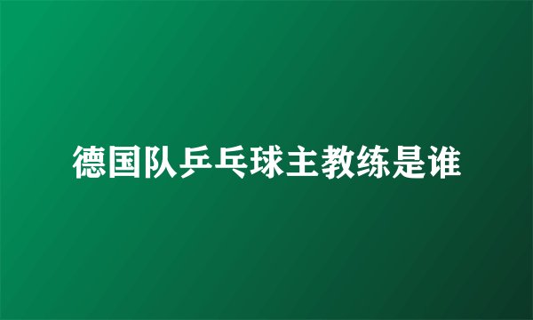德国队乒乓球主教练是谁